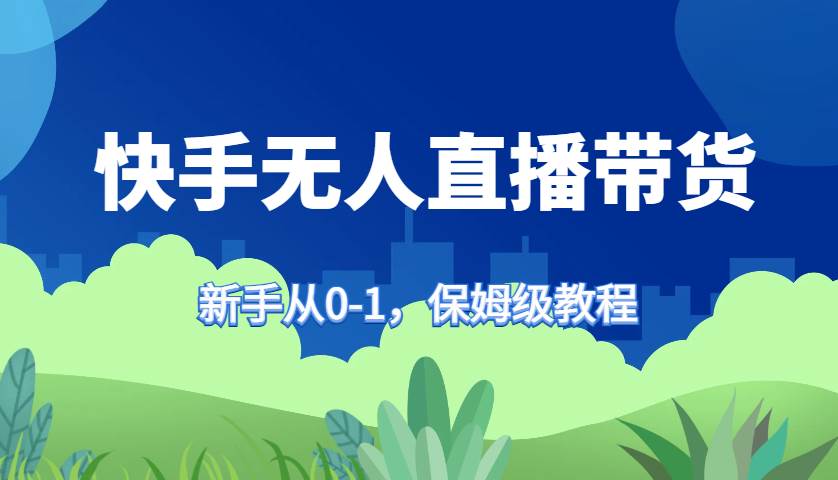 快手无人直播带货保姆级教程，新手从0-1快速学会带货网创吧-网创项目资源站-副业项目-创业项目-搞钱项目网创吧
