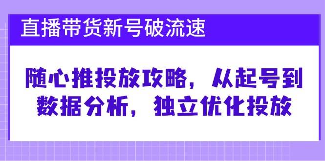 直播带货新号破流速：随心推投放攻略，从起号到数据分析，独立优化投放网创吧-网创项目资源站-副业项目-创业项目-搞钱项目网创吧
