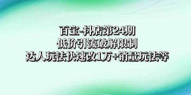 （8178期）百宝-抖店第24期：低价引流破解限制，达人玩法快速改1万+销量玩法等网创吧-网创项目资源站-副业项目-创业项目-搞钱项目网创吧