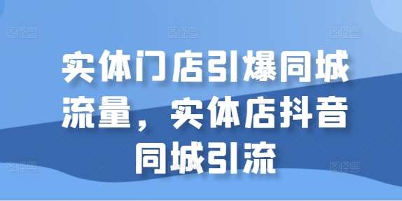 实体门店引爆同城流量，实体店抖音同城引流网创吧-网创项目资源站-副业项目-创业项目-搞钱项目网创吧