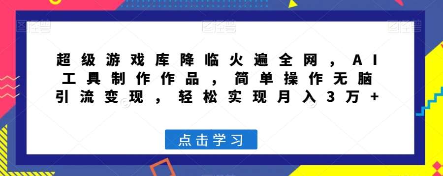 超级游戏库降临火遍全网，AI工具制作作品，简单操作无脑引流变现，轻松实现月入3万+【揭秘】网创吧-网创项目资源站-副业项目-创业项目-搞钱项目网创吧