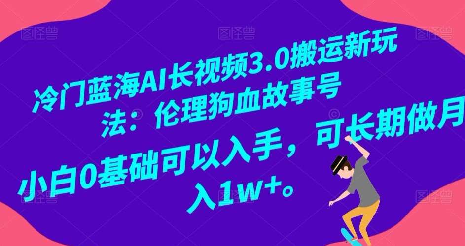 冷门蓝海AI长视频3.0搬运新玩法：伦理狗血故事号，小白0基础可以入手，可长期做月入1w+【揭秘】网创吧-网创项目资源站-副业项目-创业项目-搞钱项目网创吧