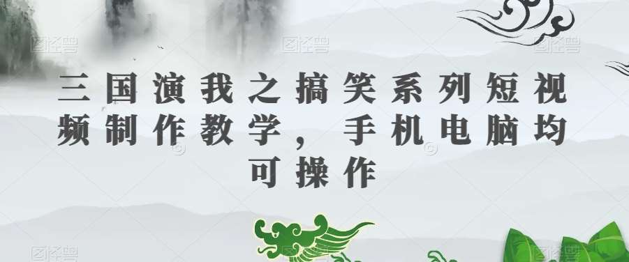 三国演我之搞笑系列短视频制作教学，手机电脑均可操作网创吧-网创项目资源站-副业项目-创业项目-搞钱项目网创吧