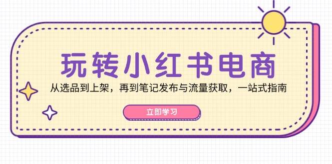 玩转小红书电商：从选品到上架，再到笔记发布与流量获取，一站式指南网创吧-网创项目资源站-副业项目-创业项目-搞钱项目网创吧