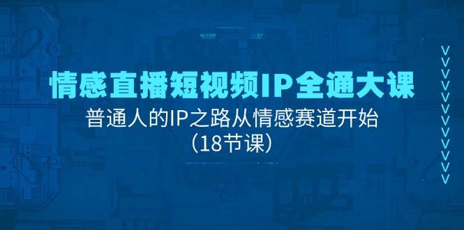 情感直播短视频IP全通大课，普通人的IP之路从情感赛道开始（18节课）网创吧-网创项目资源站-副业项目-创业项目-搞钱项目网创吧