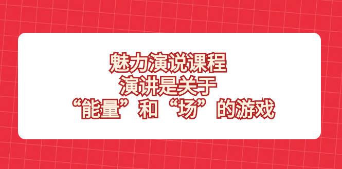 (8272期)魅力 演说课程,演讲是关于“能量”和“场”的游戏网创吧-网创项目资源站-副业项目-创业项目-搞钱项目网创吧