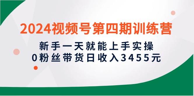 （10157期）2024视频号第四期训练营，新手一天就能上手实操，0粉丝带货日收入3455元网创吧-网创项目资源站-副业项目-创业项目-搞钱项目网创吧