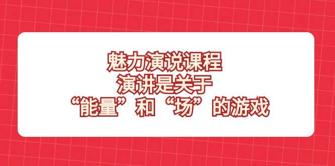 魅力演说课程，演讲是关于“能量”和“场”的游戏网创吧-网创项目资源站-副业项目-创业项目-搞钱项目网创吧