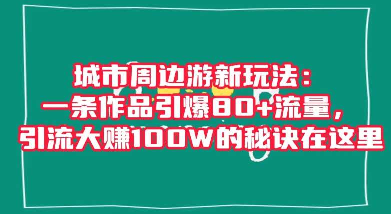 城市周边游新玩法：一条作品引爆80+流量，引流大赚100W的秘诀在这里【揭秘】网创吧-网创项目资源站-副业项目-创业项目-搞钱项目网创吧