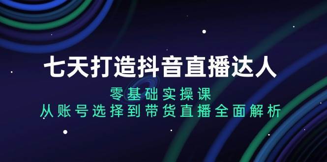 七天打造抖音直播达人：零基础实操课，从账号选择到带货直播全面解析网创吧-网创项目资源站-副业项目-创业项目-搞钱项目网创吧