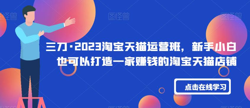 三刀·2023淘宝天猫运营班，新手小白也可以打造一家赚钱的淘宝天猫店铺网创吧-网创项目资源站-副业项目-创业项目-搞钱项目网创吧