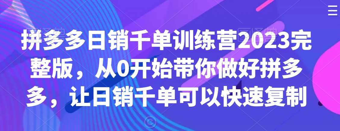 拼多多日销千单训练营2023完整版，从0开始带你做好拼多多，让日销千单可以快速复制网创吧-网创项目资源站-副业项目-创业项目-搞钱项目网创吧