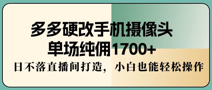 （9228期）多多硬改手机摄像头，单场纯佣1700+，日不落直播间打造，小白也能轻松操作网创吧-网创项目资源站-副业项目-创业项目-搞钱项目网创吧