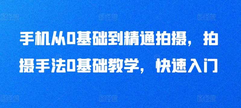 手机从0基础到精通拍摄，拍摄手法0基础教学，快速入门网创吧-网创项目资源站-副业项目-创业项目-搞钱项目网创吧