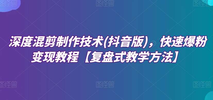 深度混剪制作技术(抖音版)，快速爆粉变现教程【复盘式教学方法】网创吧-网创项目资源站-副业项目-创业项目-搞钱项目网创吧