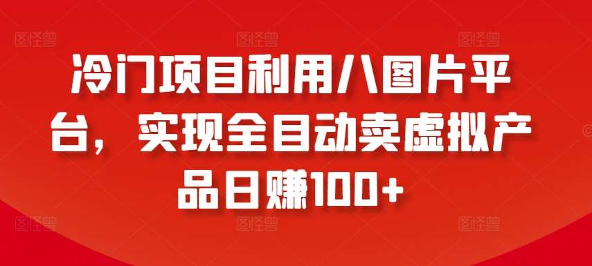 冷门项目利用八图片平台，实现全目动卖虚拟产品日赚100+【揭秘】网创吧-网创项目资源站-副业项目-创业项目-搞钱项目网创吧