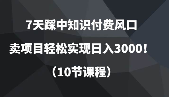 7天踩中知识付费风口，卖项目轻松实现日入3000！（10节课程）网创吧-网创项目资源站-副业项目-创业项目-搞钱项目网创吧