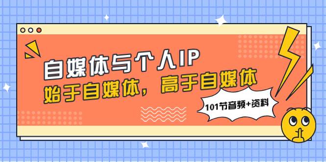 （7899期）自媒体与个人IP，始于自媒体，高于自媒体（101节音频+资料）网创吧-网创项目资源站-副业项目-创业项目-搞钱项目网创吧