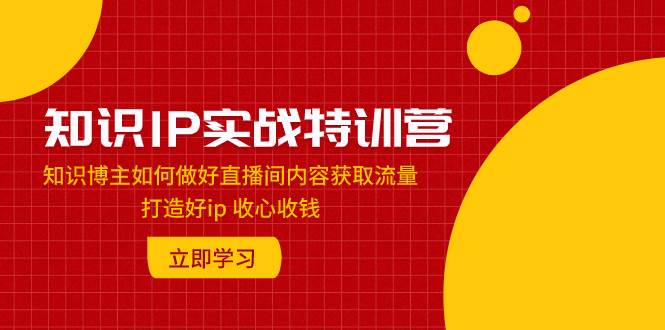 （7903期）知识IP实战特训营：知识博主如何做好直播间内容获取流量 打造好ip 收心收钱网创吧-网创项目资源站-副业项目-创业项目-搞钱项目网创吧