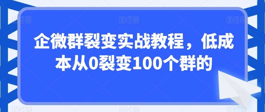 企微群裂变实战教程，低成本从0裂变100个群的网创吧-网创项目资源站-副业项目-创业项目-搞钱项目网创吧