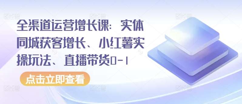 全渠道运营增长课：实体同城获客增长、小红薯实操玩法、直播带货0-1网创吧-网创项目资源站-副业项目-创业项目-搞钱项目网创吧