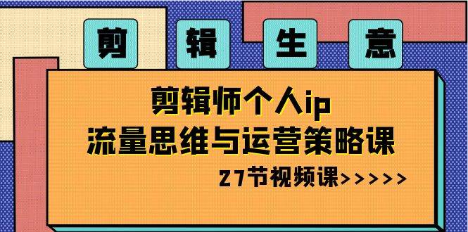 （8463期）剪辑 生意-剪辑师个人ip流量思维与运营策略课（27节视频课）网创吧-网创项目资源站-副业项目-创业项目-搞钱项目网创吧