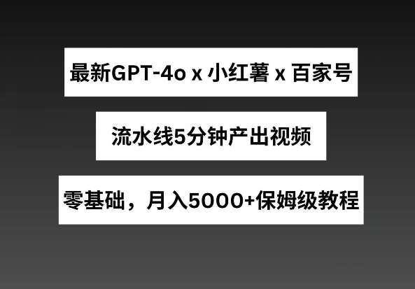 最新GPT4o结合小红书商单+百家号，流水线5分钟产出视频，月入5000+【揭秘】网创吧-网创项目资源站-副业项目-创业项目-搞钱项目网创吧
