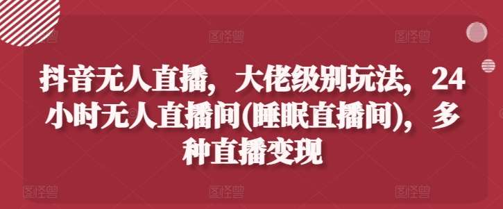 抖音无人直播，大佬级别玩法，24小时无人直播间(睡眠直播间)，多种直播变现【揭秘】网创吧-网创项目资源站-副业项目-创业项目-搞钱项目网创吧