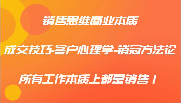 销售思维商业本质-成交技巧-客户心理学-销冠方法论，所有工作本质上都是销售！网创吧-网创项目资源站-副业项目-创业项目-搞钱项目网创吧