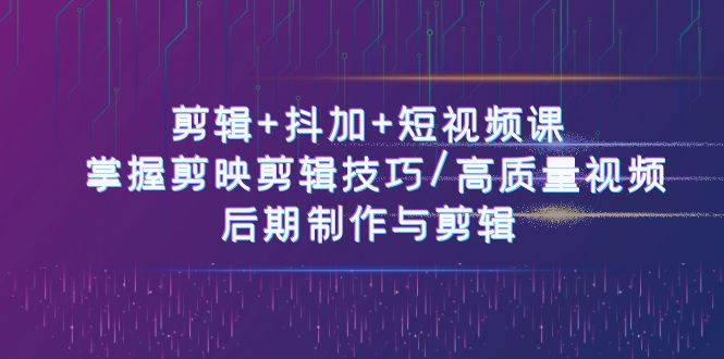 剪辑+抖加+短视频课： 掌握剪映剪辑技巧/高质量视频/后期制作与剪辑（50节）网创吧-网创项目资源站-副业项目-创业项目-搞钱项目网创吧