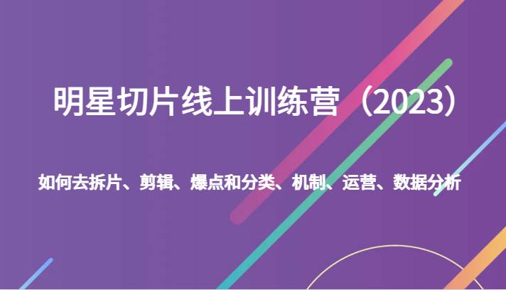 明星切片线上训练营（2023）如何去拆片、剪辑、爆点和分类、机制、运营、数据分析网创吧-网创项目资源站-副业项目-创业项目-搞钱项目网创吧