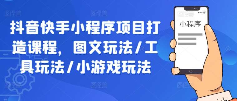 抖音快手小程序项目打造课程，图文玩法/工具玩法/小游戏玩法网创吧-网创项目资源站-副业项目-创业项目-搞钱项目网创吧
