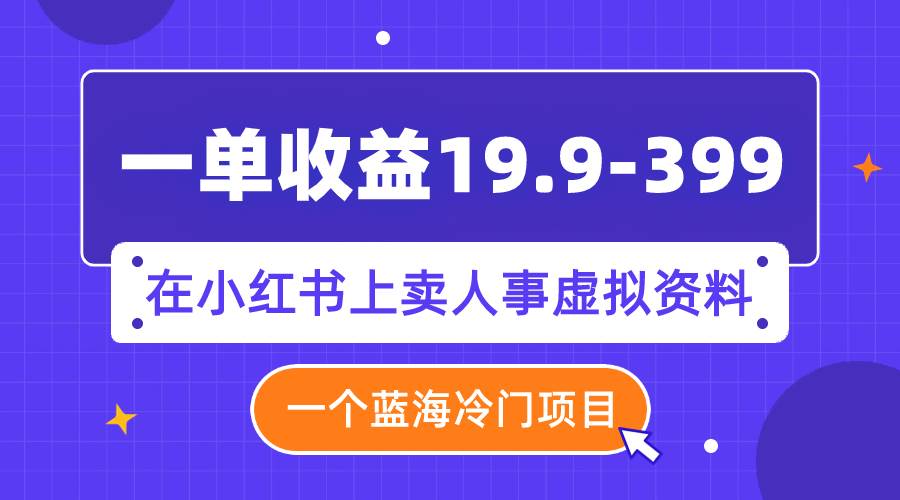 （7701期）一单收益19.9-399，一个蓝海冷门项目，在小红书上卖人事虚拟资料网创吧-网创项目资源站-副业项目-创业项目-搞钱项目网创吧