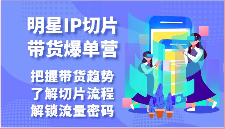 明星IP切片带货爆单营-把握带货趋势，了解切片流程，解锁流量密码（69节）网创吧-网创项目资源站-副业项目-创业项目-搞钱项目网创吧