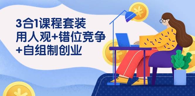 用人观+错位竞争+自主制创业，3合1课程套装（43节课）网创吧-网创项目资源站-副业项目-创业项目-搞钱项目网创吧