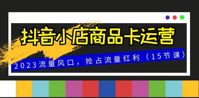 （8012期）抖音小店商品卡运营，2023流量风口，抢占流量红利（15节课）网创吧-网创项目资源站-副业项目-创业项目-搞钱项目网创吧
