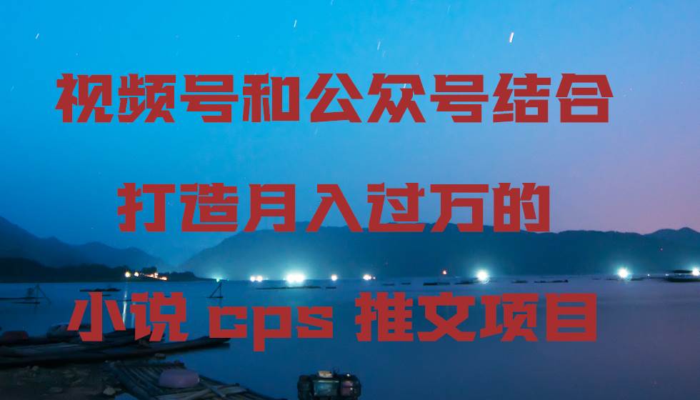 视频号和公众号结合打造月入过万的小说cps推文项目，包括市面上面的各种思路详解网创吧-网创项目资源站-副业项目-创业项目-搞钱项目网创吧