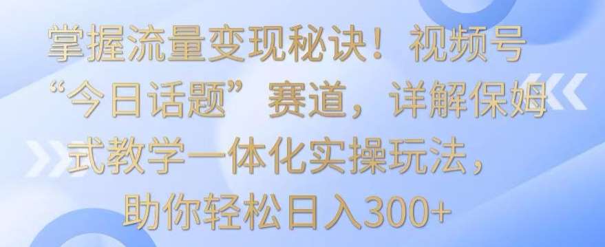 掌握流量变现秘诀！视频号“今日话题”赛道，详解保姆式教学一体化实操玩法，助你轻松日入300+【揭秘】网创吧-网创项目资源站-副业项目-创业项目-搞钱项目网创吧