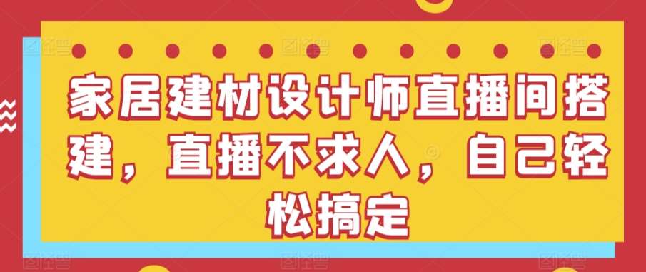 家居建材设计师直播间搭建，直播不求人，自己轻松搞定网创吧-网创项目资源站-副业项目-创业项目-搞钱项目网创吧