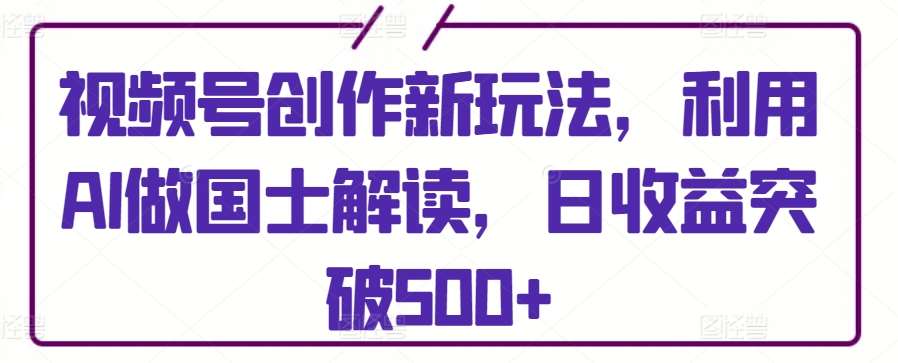 视频号创作新玩法，利用AI做国士解读，日收益突破500+【揭秘】网创吧-网创项目资源站-副业项目-创业项目-搞钱项目网创吧