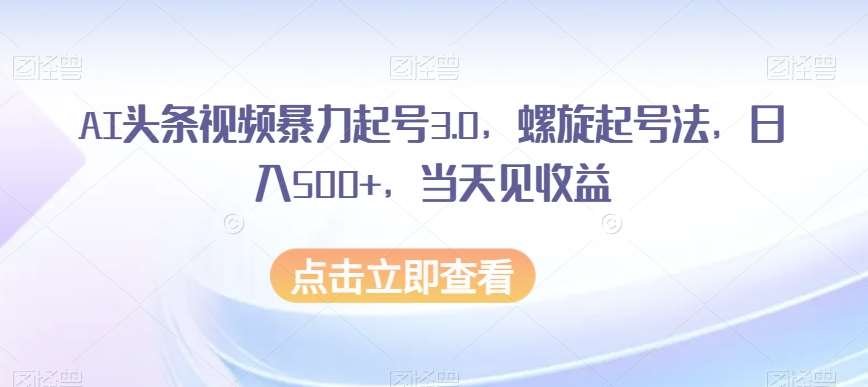 AI头条视频暴力起号3.0，螺旋起号法，日入500+，当天见收益【揭秘】网创吧-网创项目资源站-副业项目-创业项目-搞钱项目网创吧