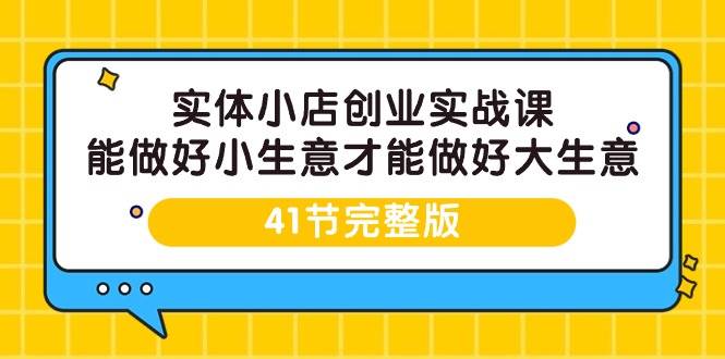 （9574期）实体小店创业实战课，能做好小生意才能做好大生意-41节完整版网创吧-网创项目资源站-副业项目-创业项目-搞钱项目网创吧