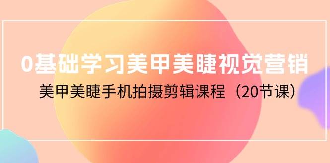 （10113期）0基础学习美甲美睫视觉营销，美甲美睫手机拍摄剪辑课程（20节课）网创吧-网创项目资源站-副业项目-创业项目-搞钱项目网创吧
