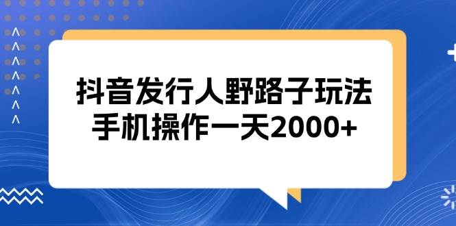 （13220期）抖音发行人野路子玩法，手机操作一天2000+网创吧-网创项目资源站-副业项目-创业项目-搞钱项目网创吧