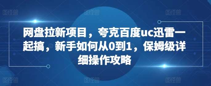 网盘拉新项目，夸克百度uc迅雷一起搞，新手如何从0到1，保姆级详细操作攻略网创吧-网创项目资源站-副业项目-创业项目-搞钱项目网创吧