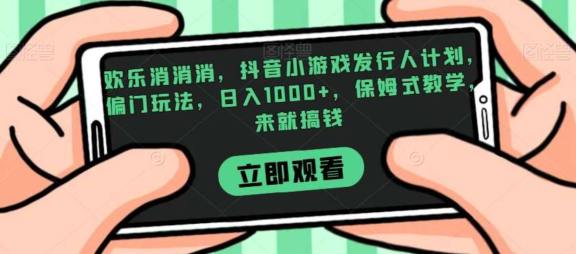 欢乐消消消，抖音小游戏发行人计划，偏门玩法，日入1000+，保姆式教学，来就搞钱网创吧-网创项目资源站-副业项目-创业项目-搞钱项目网创吧