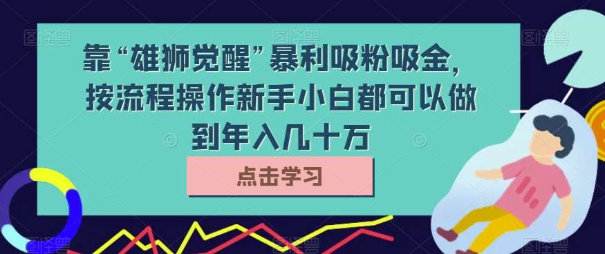 靠“雄狮觉醒”暴利吸粉吸金，按流程操作新手小白都可以做到年入几十万【揭秘】网创吧-网创项目资源站-副业项目-创业项目-搞钱项目网创吧