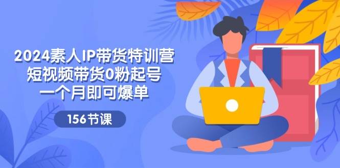 （11670期）2024素人IP带货特训营，短视频带货0粉起号，一个月即可爆单（156节）网创吧-网创项目资源站-副业项目-创业项目-搞钱项目网创吧