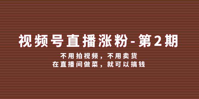 视频号直播涨粉第2期，不用拍视频，不用卖货，在直播间做菜，就可以搞钱网创吧-网创项目资源站-副业项目-创业项目-搞钱项目网创吧