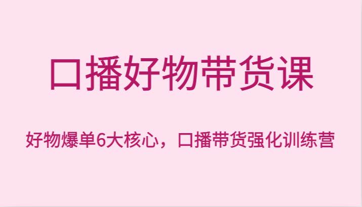 口播好物带货课，好物爆单6大核心，口播带货强化训练营网创吧-网创项目资源站-副业项目-创业项目-搞钱项目网创吧